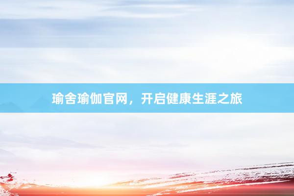 瑜舍瑜伽官网,开启健康生涯之旅