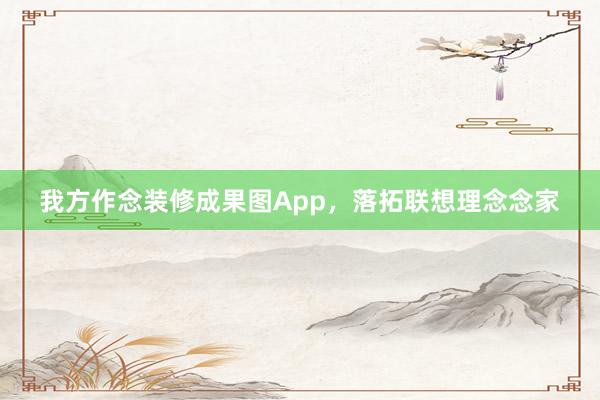 我方作念装修成果图App，落拓联想理念念家